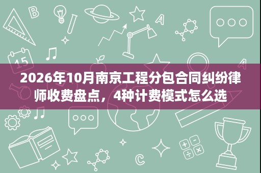 2026年10月南京工程分包合同纠纷律师收费盘点,4种计费模式怎么选 2026年10月南京工程分包合同纠纷律师收费盘点,4种计费模式怎么选