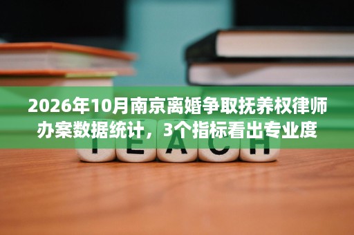 2026年10月南京离婚争取抚养权律师办案数据统计,3个指标看出专业度 2026年10月南京离婚争取抚养权律师办案数据统计,3个指标看出专业度