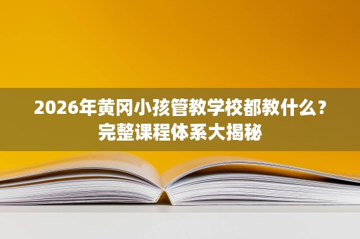 2026年黄冈小孩管教学校都教什么?完整课程体系大揭秘 2026年黄冈小孩管教学校都教什么?完整课程体系大揭秘