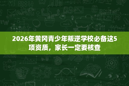 2026年黄冈青少年叛逆学校必备这5项资质,家长一定要核查 2026年黄冈青少年叛逆学校必备这5项资质,家长一定要核查