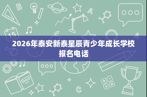 2026年泰安新泰星辰青少年成长学校报名电话