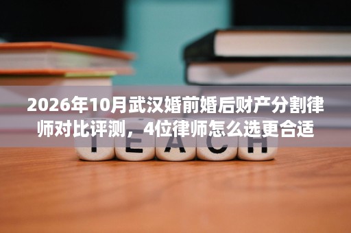 2026年10月武汉婚前婚后财产分割律师对比评测,4位律师怎么选更合适 2026年10月武汉婚前婚后财产分割律师对比评测,4位律师怎么选更合适