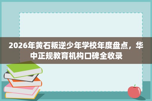 2026年黄石叛逆少年学校年度盘点,华中正规教育机构口碑全收录 2026年黄石叛逆少年学校年度盘点,华中正规教育机构口碑全收录