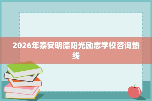 2026年泰安明德阳光励志学校咨询热线 2026年泰安明德阳光励志学校咨询热线