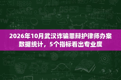 2026年10月武汉诈骗罪辩护律师办案数据统计,5个指标看出专业度 2026年10月武汉诈骗罪辩护律师办案数据统计,5个指标看出专业度