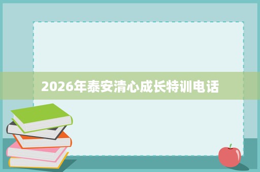 2026年泰安清心成长特训电话 2026年泰安清心成长特训电话