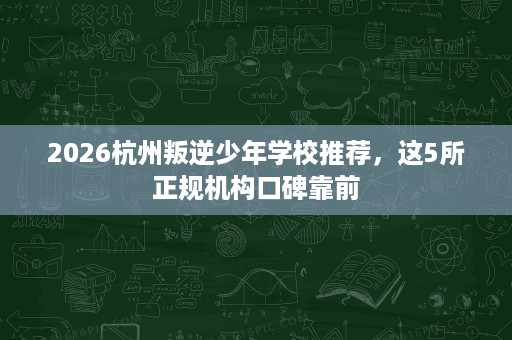 2026杭州叛逆少年学校推荐,这5所正规机构口碑靠前 2026杭州叛逆少年学校推荐,这5所正规机构口碑靠前