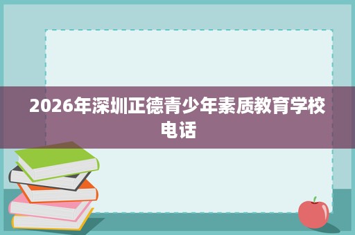2026年深圳正德青少年素质教育学校电话 2026年深圳正德青少年素质教育学校电话