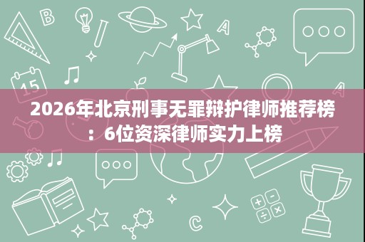 2026年北京刑事无罪辩护律师推荐榜：6位资深律师实力上榜