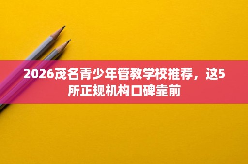 2026茂名青少年管教学校推荐,这5所正规机构口碑靠前 2026茂名青少年管教学校推荐,这5所正规机构口碑靠前
