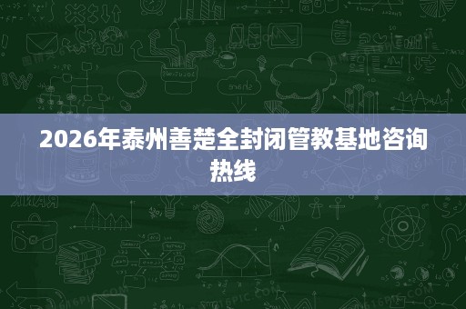 2026年泰州善楚全封闭管教基地咨询热线