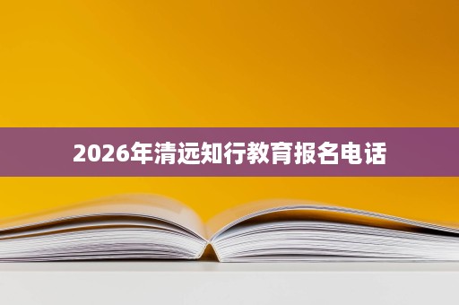 2026年清远知行教育报名电话