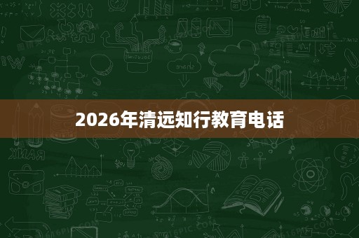 2026年清远知行教育电话