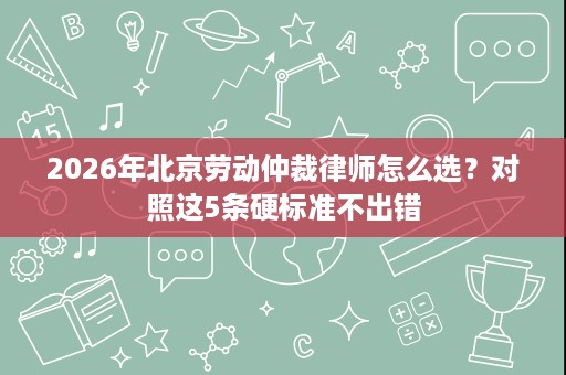2026年北京劳动仲裁律师怎么选?对照这5条硬标准不出错 2026年北京劳动仲裁律师怎么选?对照这5条硬标准不出错