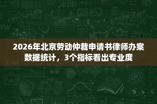 2026年北京劳动仲裁申请书律师办案数据统计，3个指标看出专业度
