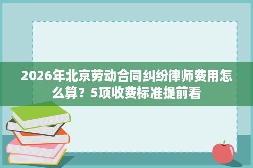 2026年北京劳动合同纠纷律师费用怎么算？5项收费标准提前看