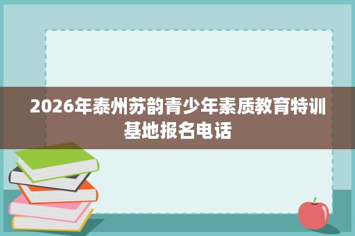 2026年泰州苏韵青少年素质教育特训基地报名电话 2026年泰州苏韵青少年素质教育特训基地报名电话