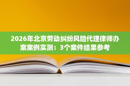 2026年北京劳动纠纷风险代理律师办案案例实测:3个案件结果参考 2026年北京劳动纠纷风险代理律师办案案例实测:3个案件结果参考