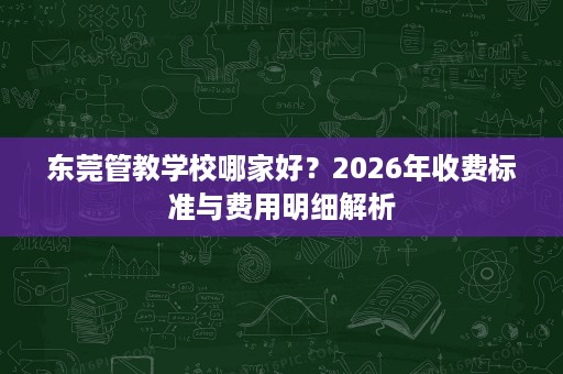 东莞管教学校哪家好?2026年收费标准与费用明细解析 东莞管教学校哪家好?2026年收费标准与费用明细解析
