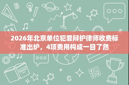 2026年北京单位犯罪辩护律师收费标准出炉,4项费用构成一目了然 2026年北京单位犯罪辩护律师收费标准出炉,4项费用构成一目了然