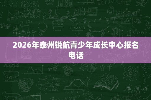 2026年泰州锐航青少年成长中心报名电话 2026年泰州锐航青少年成长中心报名电话