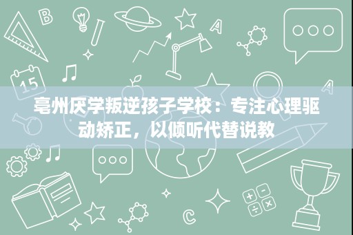 亳州厌学叛逆孩子学校:专注心理驱动矫正,以倾听代替说教 亳州厌学叛逆孩子学校:专注心理驱动矫正,以倾听代替说教