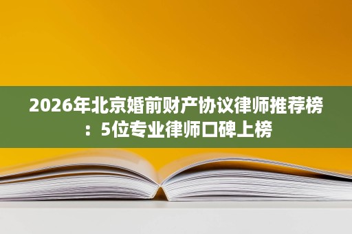 2026年北京婚前财产协议律师推荐榜:5位专业律师口碑上榜 2026年北京婚前财产协议律师推荐榜:5位专业律师口碑上榜