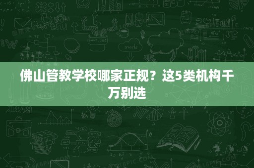 佛山管教学校哪家正规?这5类机构千万别选 佛山管教学校哪家正规?这5类机构千万别选