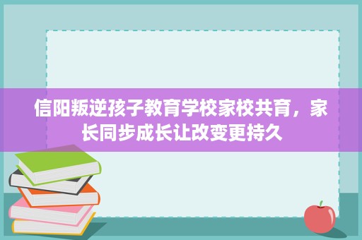 信阳叛逆孩子教育学校家校共育,家长同步成长让改变更持久 信阳叛逆孩子教育学校家校共育,家长同步成长让改变更持久