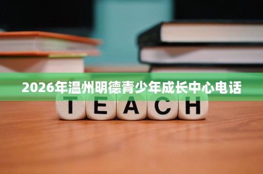 2026年温州明德青少年成长中心电话 2026年温州明德青少年成长中心电话