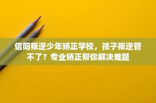 信阳叛逆少年矫正学校,孩子叛逆管不了?专业矫正帮你解决难题 信阳叛逆少年矫正学校,孩子叛逆管不了?专业矫正帮你解决难题