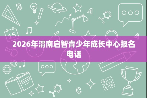 2026年渭南启智青少年成长中心报名电话
