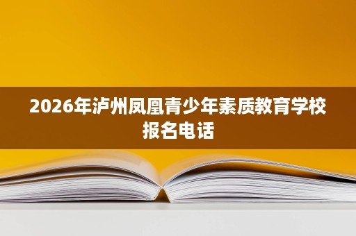 2026年泸州凤凰青少年素质教育学校报名电话