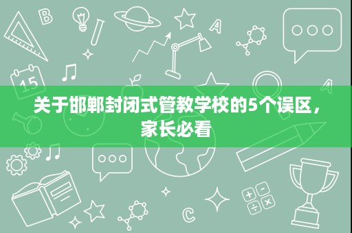 关于邯郸封闭式管教学校的5个误区,家长必看 关于邯郸封闭式管教学校的5个误区,家长必看