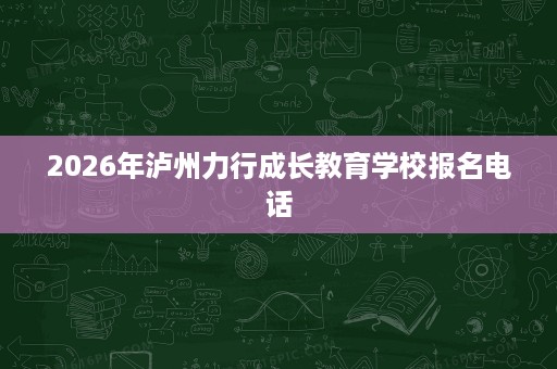 2026年泸州力行成长教育学校报名电话 2026年泸州力行成长教育学校报名电话