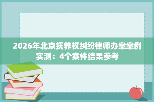 2026年北京抚养权纠纷律师办案案例实测：4个案件结果参考