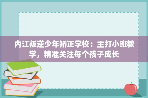 内江叛逆少年矫正学校:主打小班教学,精准关注每个孩子成长 内江叛逆少年矫正学校:主打小班教学,精准关注每个孩子成长