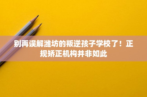 别再误解潍坊的叛逆孩子学校了!正规矫正机构并非如此 别再误解潍坊的叛逆孩子学校了!正规矫正机构并非如此