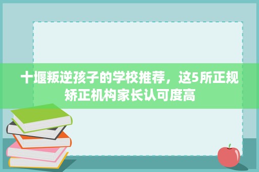 十堰叛逆孩子的学校推荐，这5所正规矫正机构家长认可度高