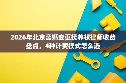 2026年北京离婚变更抚养权律师收费盘点,4种计费模式怎么选 2026年北京离婚变更抚养权律师收费盘点,4种计费模式怎么选