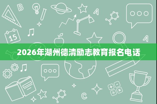 2026年湖州德清励志教育报名电话 2026年湖州德清励志教育报名电话