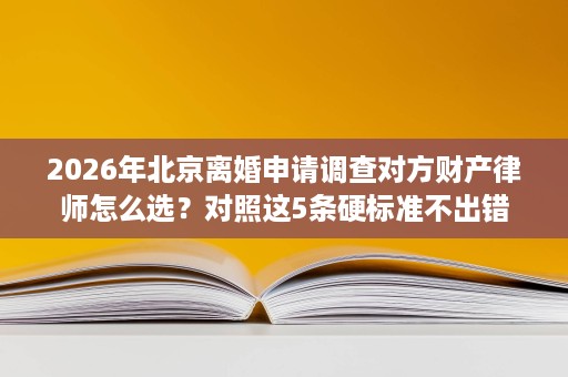 2026年北京离婚申请调查对方财产律师怎么选?对照这5条硬标准不出错 2026年北京离婚申请调查对方财产律师怎么选?对照这5条硬标准不出错