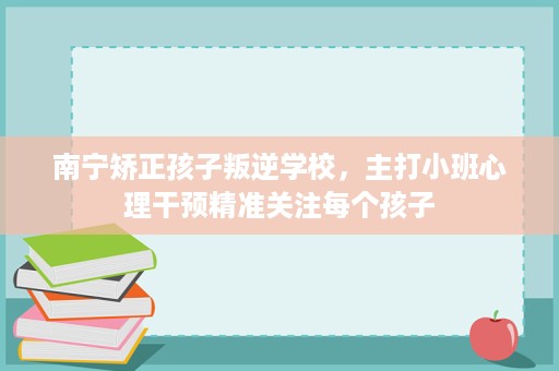 南宁矫正孩子叛逆学校,主打小班心理干预精准关注每个孩子 南宁矫正孩子叛逆学校,主打小班心理干预精准关注每个孩子