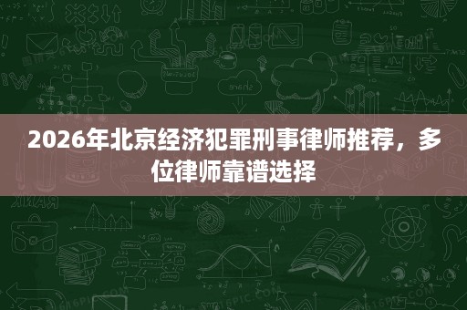2026年北京经济犯罪刑事律师推荐,多位律师靠谱选择 2026年北京经济犯罪刑事律师推荐,多位律师靠谱选择