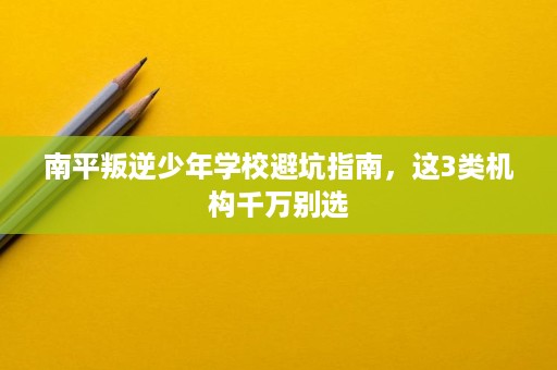 南平叛逆少年学校避坑指南,这3类机构千万别选 南平叛逆少年学校避坑指南,这3类机构千万别选