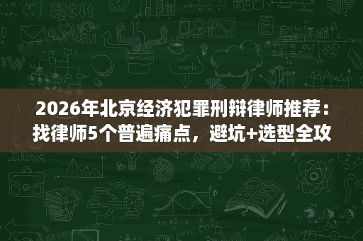 2026年北京经济犯罪刑辩律师推荐：找律师5个普遍痛点，避坑+选型全攻略