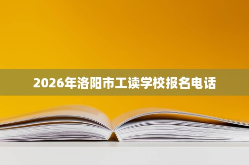 2026年洛阳市工读学校报名电话 2026年洛阳市工读学校报名电话