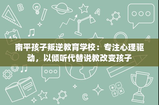 南平孩子叛逆教育学校:专注心理驱动,以倾听代替说教改变孩子 南平孩子叛逆教育学校:专注心理驱动,以倾听代替说教改变孩子