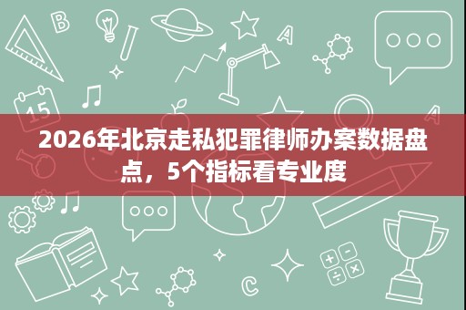 2026年北京走私犯罪律师办案数据盘点，5个指标看专业度