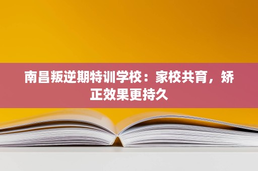 南昌叛逆期特训学校：家校共育，矫正效果更持久